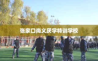 张家口尚义厌学特训学校
