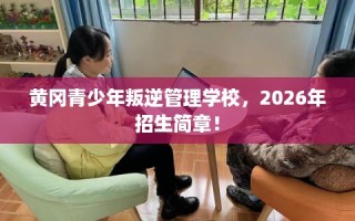 黄冈青少年叛逆管理学校，2026年招生简章！