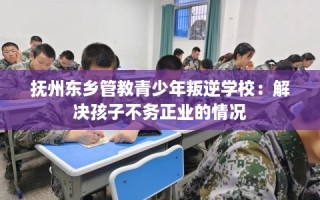 抚州东乡管教青少年叛逆学校：解决孩子不务正业的情况