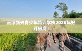 云浮新兴青少年特训学校2026年好评极高！