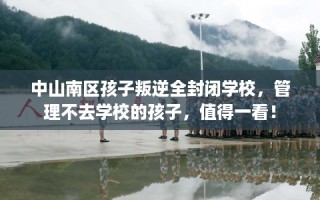 中山南区孩子叛逆全封闭学校，管理不去学校的孩子，值得一看！