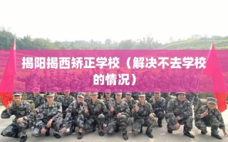 揭阳揭西矫正学校（解决不去学校的情况）