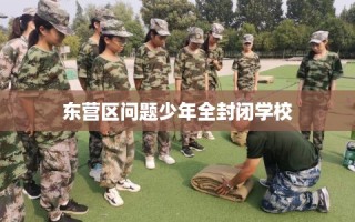 东营区问题少年全封闭学校