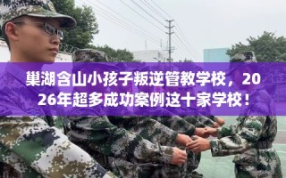 巢湖含山小孩子叛逆管教学校，2026年超多成功案例这十家学校！