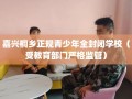 嘉兴桐乡正规青少年全封闭学校（受教育部门严格监管）