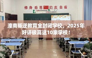 潼南叛逆教育全封闭学校，2025年好评极高这10家学校！