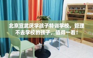 北京宣武厌学孩子特训学校，管理不去学校的孩子，值得一看！