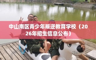 中山南区青少年叛逆教育学校（2026年招生信息公布）