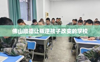 佛山顺德让叛逆孩子改变的学校