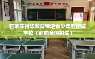 石家庄裕华教育叛逆青少年封闭式学校（面向全国招生）