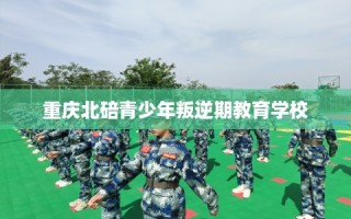 重庆北碚青少年叛逆期教育学校