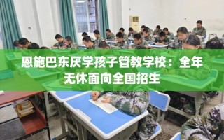 恩施巴东厌学孩子管教学校：全年无休面向全国招生