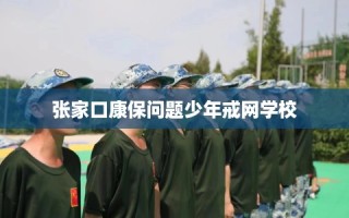 张家口康保问题少年戒网学校