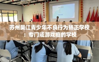 苏州吴江青少年不良行为矫正学校：专门戒游戏瘾的学校