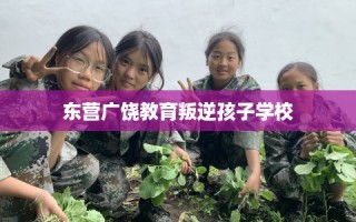 东营广饶教育叛逆孩子学校