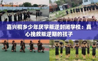 嘉兴桐乡少年厌学叛逆封闭学校：真心挽救叛逆期的孩子