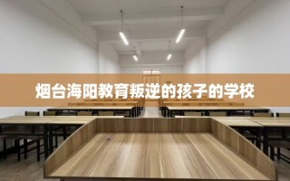 烟台海阳教育叛逆的孩子的学校