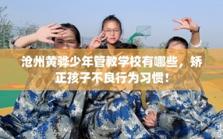 沧州黄骅少年管教学校有哪些，矫正孩子不良行为习惯！