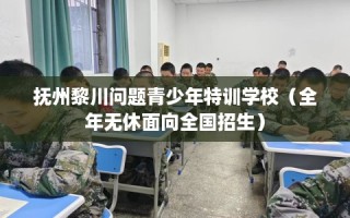 抚州黎川问题青少年特训学校（全年无休面向全国招生）