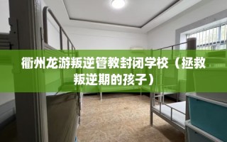 衢州龙游叛逆管教封闭学校（拯救叛逆期的孩子）