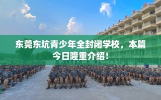 东莞东坑青少年全封闭学校，本篇今日隆重介绍！