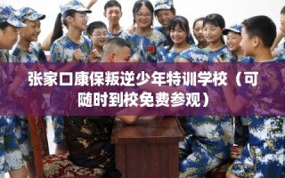 张家口康保叛逆少年特训学校（可随时到校免费参观）
