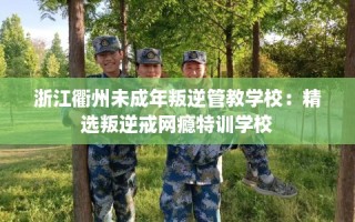 浙江衢州未成年叛逆管教学校：精选叛逆戒网瘾特训学校