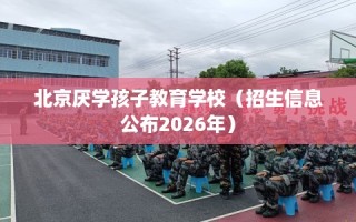 北京厌学孩子教育学校（招生信息公布2026年）