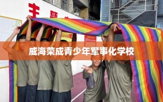 威海荣成青少年军事化学校