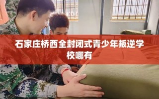 石家庄桥西全封闭式青少年叛逆学校哪有