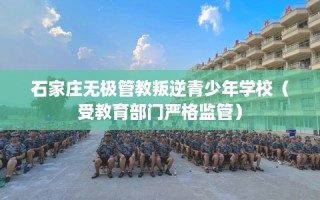 石家庄无极管教叛逆青少年学校（受教育部门严格监管）