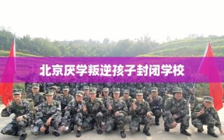 北京厌学叛逆孩子封闭学校