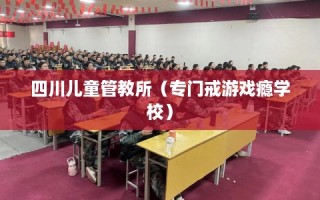 四川儿童管教所（专门戒游戏瘾学校）