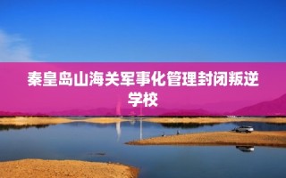 秦皇岛山海关军事化管理封闭叛逆学校