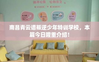 南昌青云谱叛逆少年特训学校，本篇今日隆重介绍！