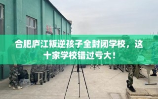 合肥庐江叛逆孩子全封闭学校，这十家学校错过亏大！