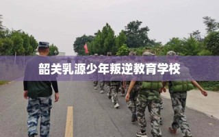 韶关乳源少年叛逆教育学校