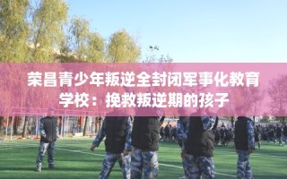 荣昌青少年叛逆全封闭军事化教育学校：挽救叛逆期的孩子