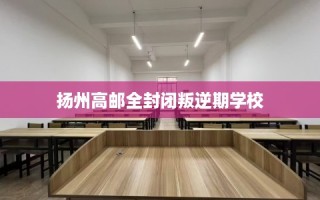 扬州高邮全封闭叛逆期学校