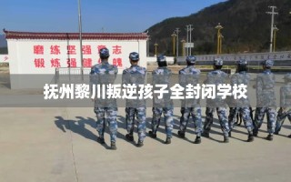 抚州黎川叛逆孩子全封闭学校