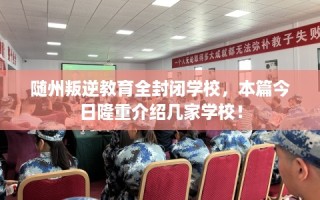 随州叛逆教育全封闭学校，本篇今日隆重介绍几家学校！