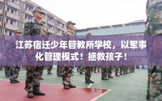 江苏宿迁少年管教所学校，以军事化管理模式！拯救孩子！