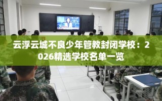 云浮云城不良少年管教封闭学校：2026精选学校名单一览