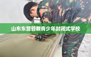山东东营管教青少年封闭式学校