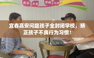 宜春高安问题孩子全封闭学校，矫正孩子不良行为习惯！