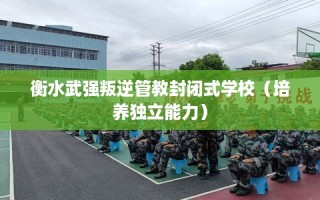 衡水武强叛逆管教封闭式学校（培养独立能力）