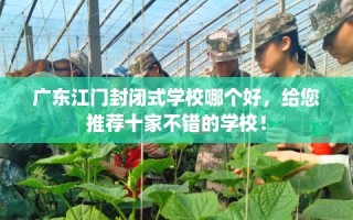 广东江门封闭式学校哪个好，给您推荐十家不错的学校！
