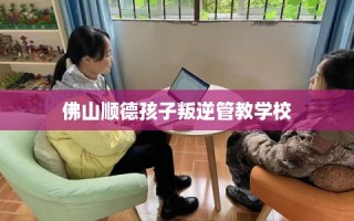 佛山顺德孩子叛逆管教学校