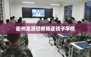 衢州龙游管教叛逆孩子学校