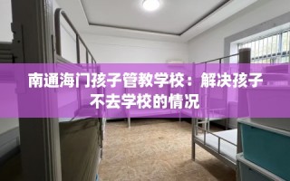 南通海门孩子管教学校：解决孩子不去学校的情况